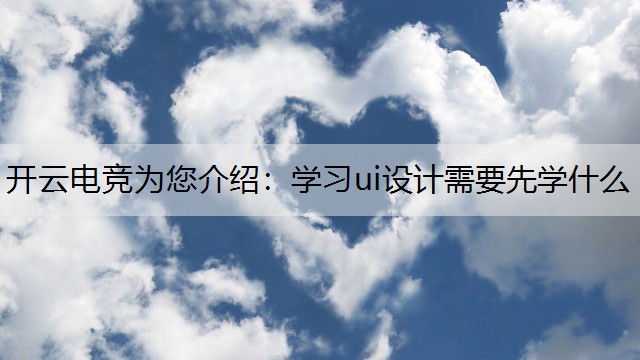 开云电竞为您介绍：学习ui设计需要先学什么