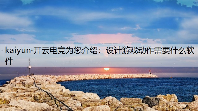 kaiyun·开云电竞为您介绍：设计游戏动作需要什么软件