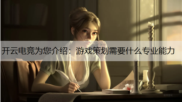 开云电竞为您介绍：游戏策划需要什么专业能力