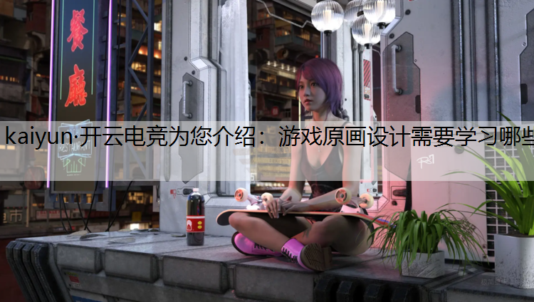 kaiyun·开云电竞为您介绍：游戏原画设计需要学习哪些