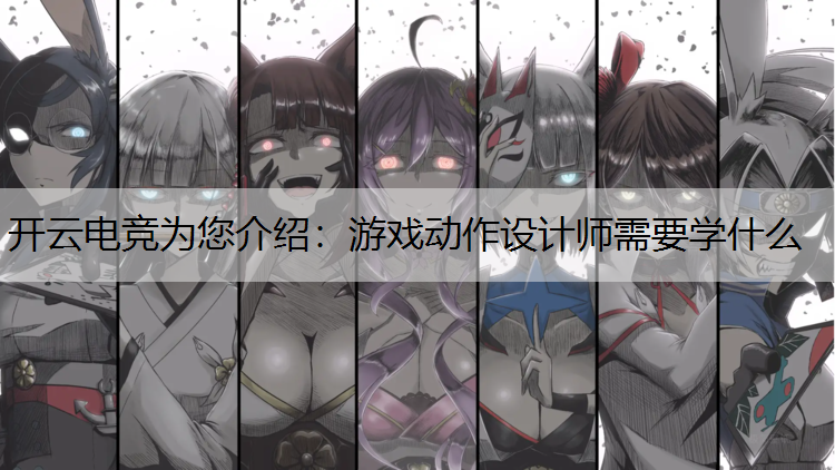 开云电竞为您介绍：游戏动作设计师需要学什么