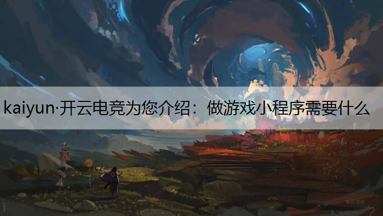 kaiyun·开云电竞为您介绍：做游戏小程序需要什么