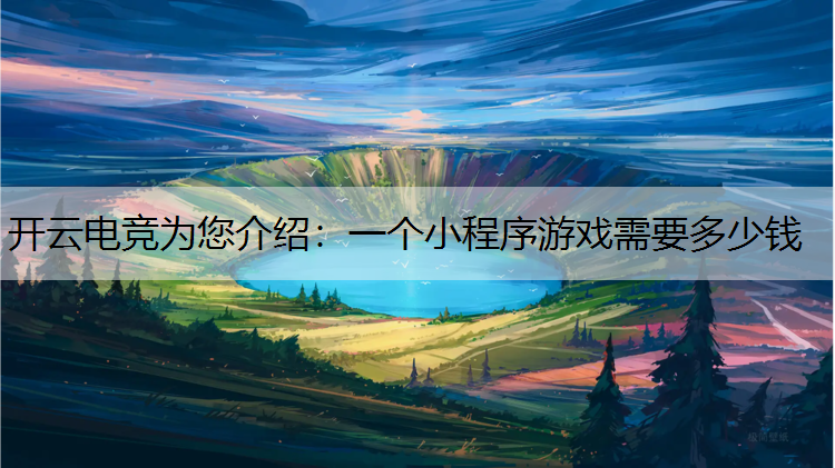 开云电竞为您介绍：一个小程序游戏需要多少钱