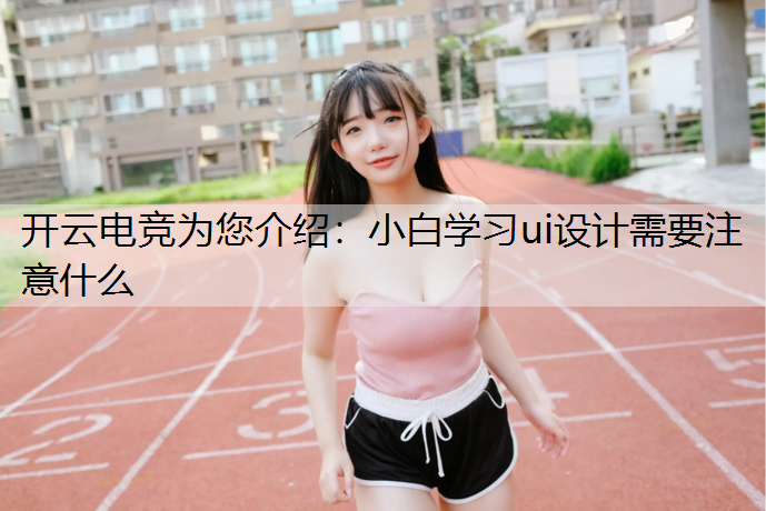 开云电竞为您介绍：小白学习ui设计需要注意什么
