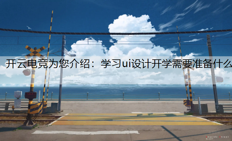 开云电竞为您介绍：学习ui设计开学需要准备什么