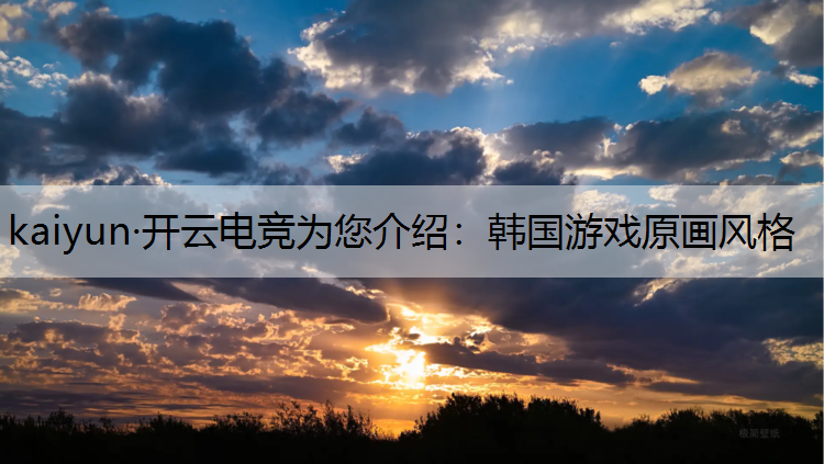 kaiyun·开云电竞为您介绍：韩国游戏原画风格