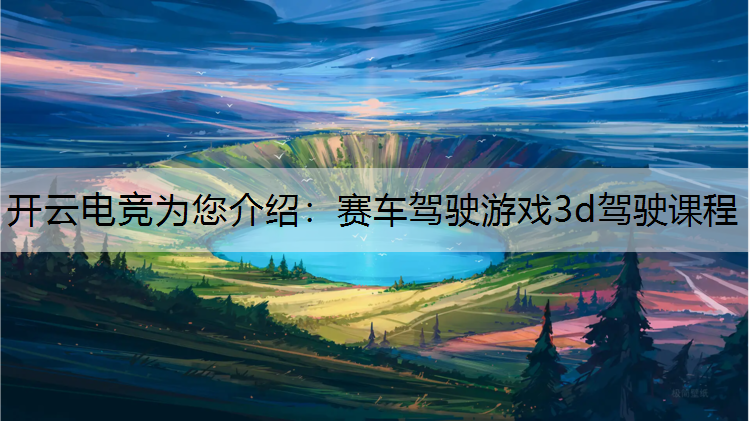 开云电竞为您介绍：赛车驾驶游戏3d驾驶课程