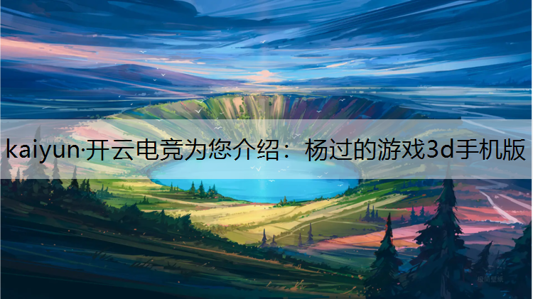 kaiyun·开云电竞为您介绍：杨过的游戏3d手机版