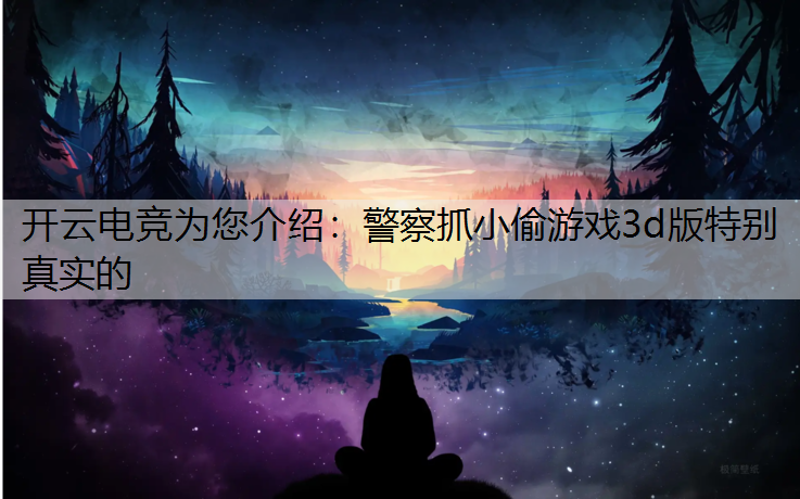 开云电竞为您介绍：警察抓小偷游戏3d版特别真实的