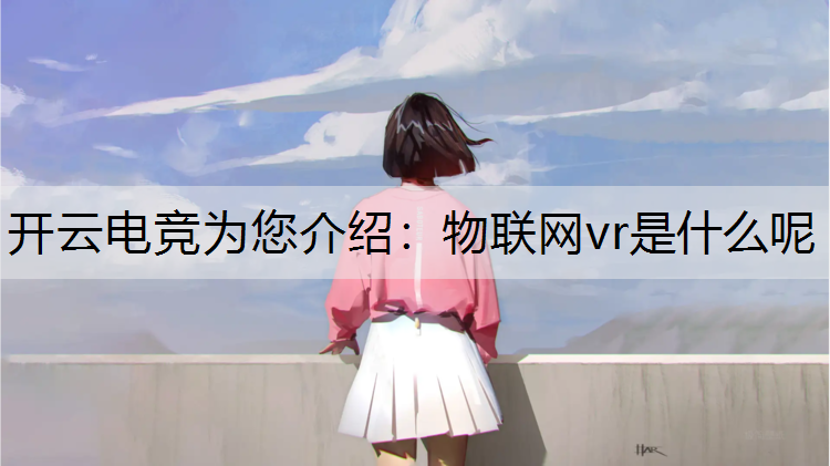 开云电竞为您介绍：物联网vr是什么呢