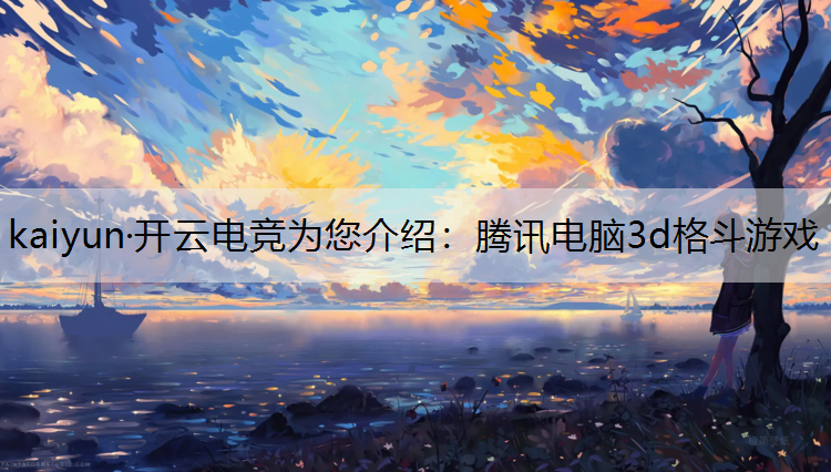 kaiyun·开云电竞为您介绍：腾讯电脑3d格斗游戏