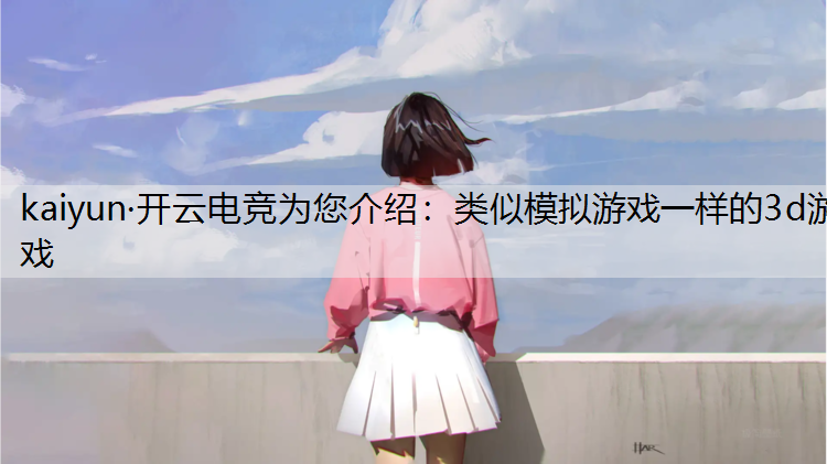 kaiyun·开云电竞为您介绍：类似模拟游戏一样的3d游戏