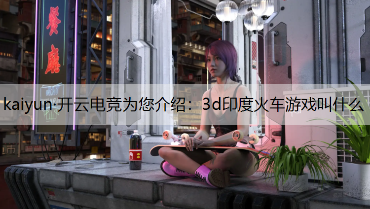 kaiyun·开云电竞为您介绍：3d印度火车游戏叫什么