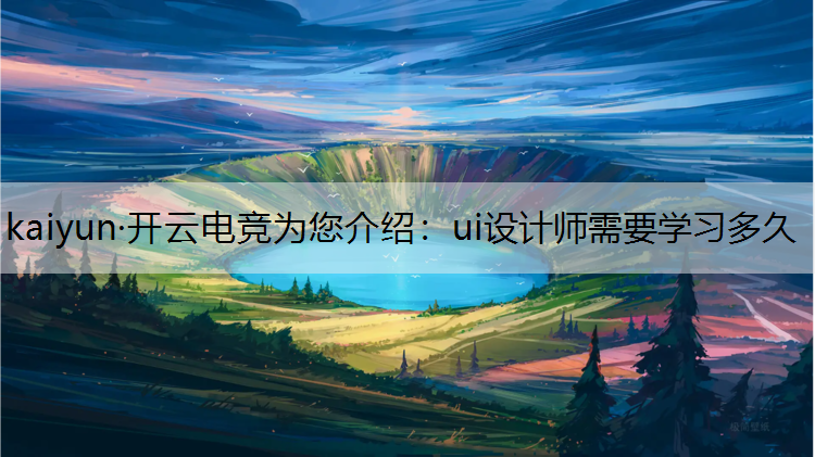 kaiyun·开云电竞为您介绍：ui设计师需要学习多久