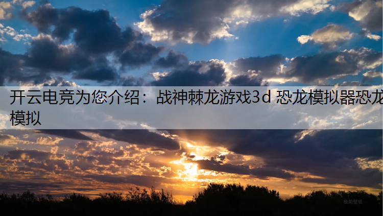 开云电竞为您介绍：战神棘龙游戏3d 恐龙模拟器恐龙模拟