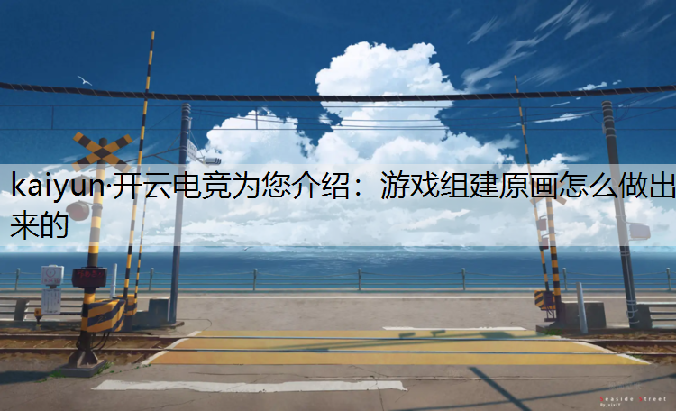 kaiyun·开云电竞为您介绍：游戏组建原画怎么做出来的