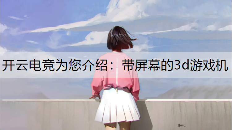 开云电竞为您介绍：带屏幕的3d游戏机
