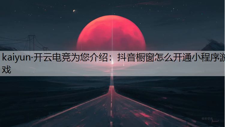 kaiyun·开云电竞为您介绍：抖音橱窗怎么开通小程序游戏