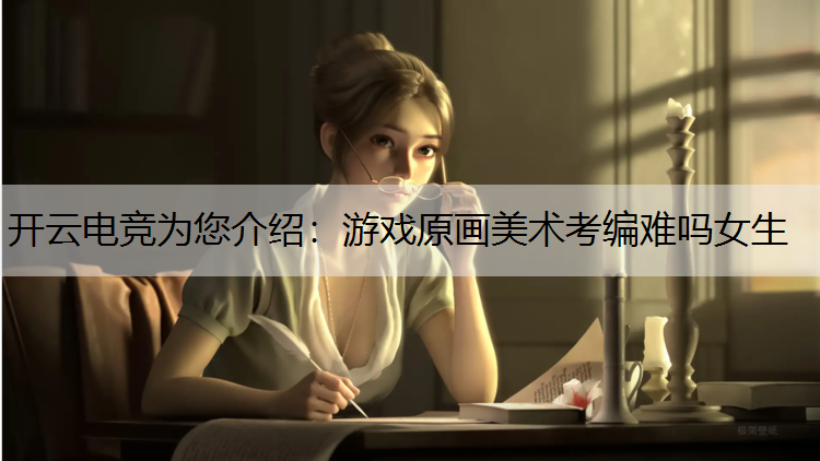 开云电竞为您介绍：游戏原画美术考编难吗女生