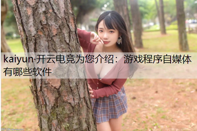kaiyun·开云电竞为您介绍：游戏程序自媒体有哪些软件