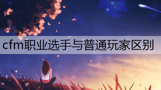 cfm职业选手与普通玩家区别