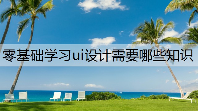 零基础学习ui设计需要哪些知识
